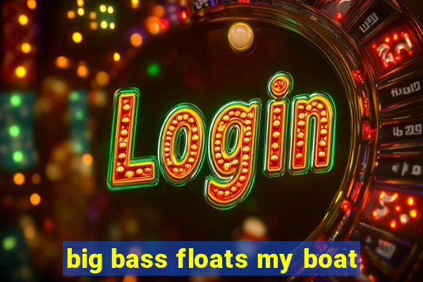 big bass floats my boat