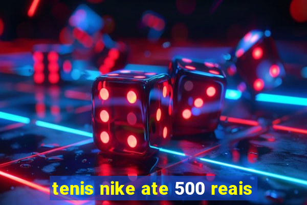 tenis nike ate 500 reais