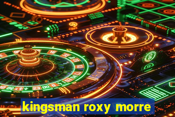 kingsman roxy morre