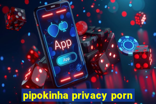 pipokinha privacy porn