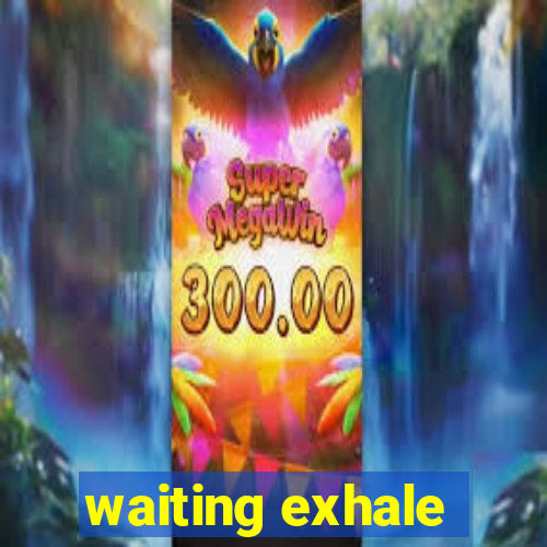 waiting exhale