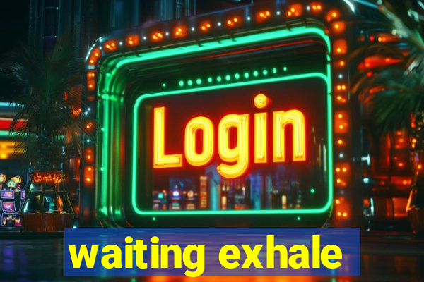 waiting exhale