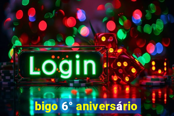 bigo 6° aniversário