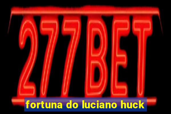 fortuna do luciano huck