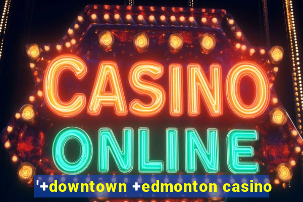 '+downtown +edmonton casino