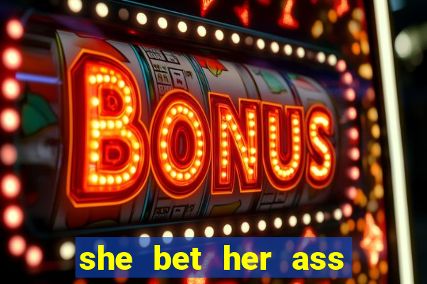 she bet her ass and lost