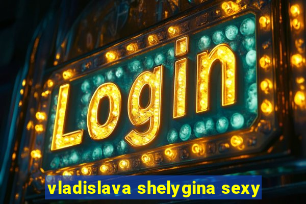 vladislava shelygina sexy