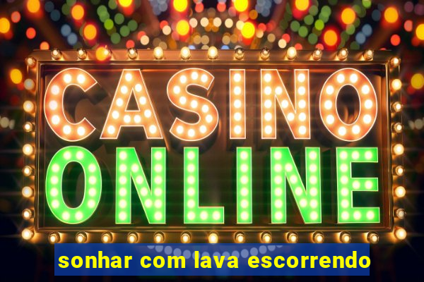 sonhar com lava escorrendo