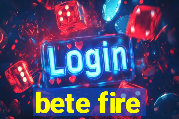 bete fire