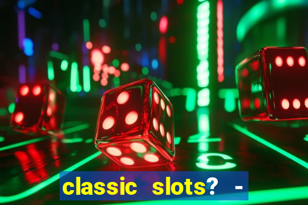 classic slots? - casino games