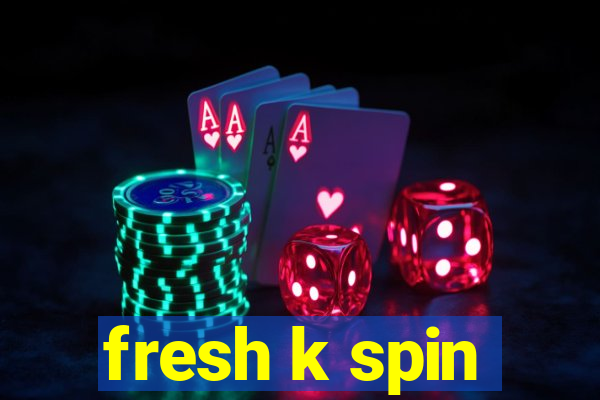 fresh k spin