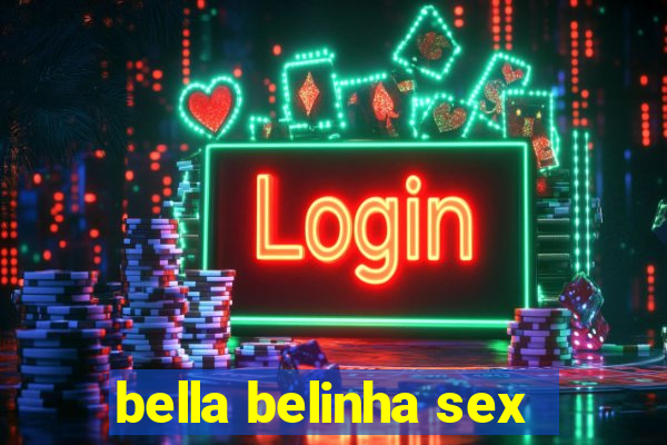 bella belinha sex