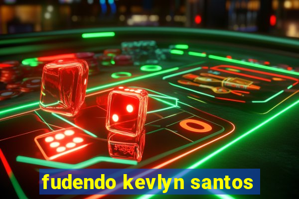 fudendo kevlyn santos