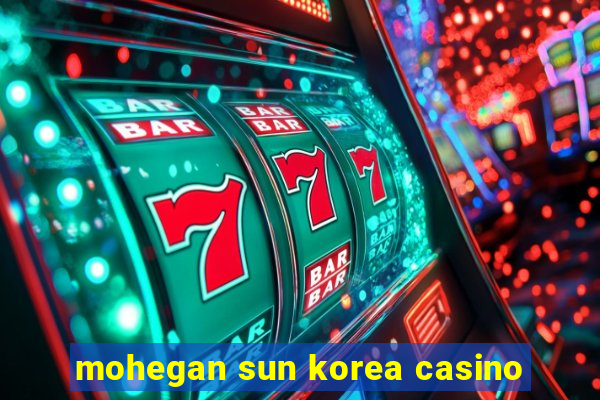 mohegan sun korea casino