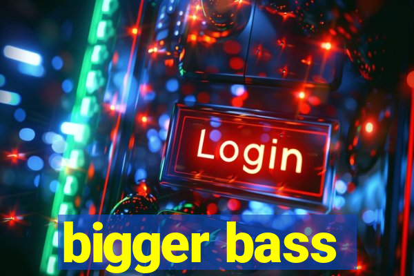 bigger bass