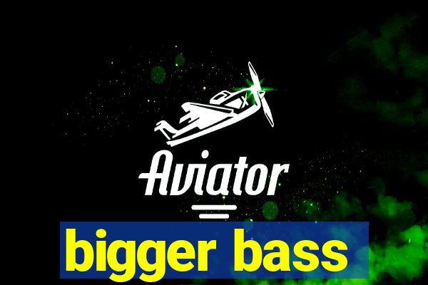 bigger bass