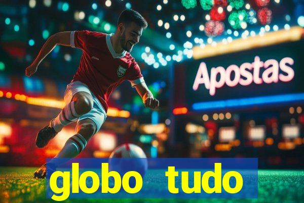 globo tudo absolutamente tudo