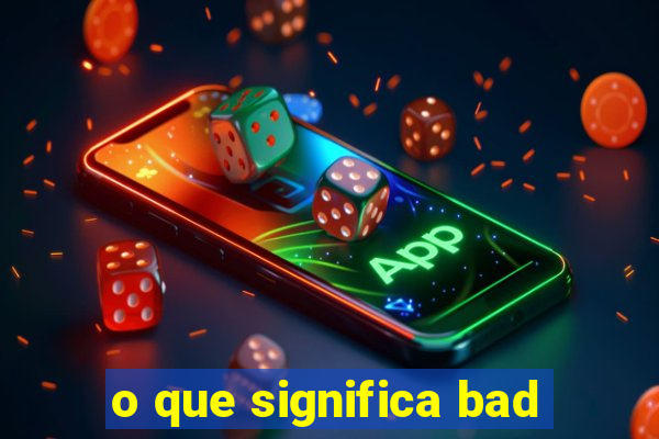 o que significa bad