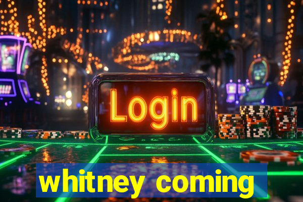 whitney coming