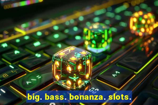 big. bass. bonanza. slots.