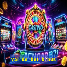 vai de bet b?nus de cadastro