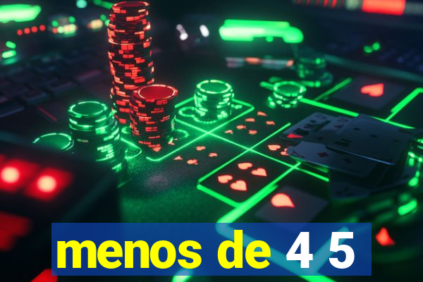 menos de 4 5