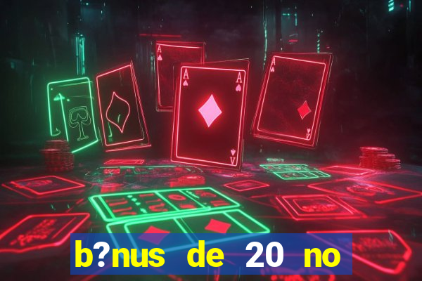 b?nus de 20 no cadastro bet