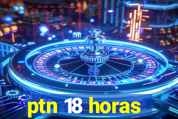 ptn 18 horas