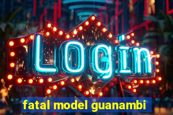 fatal model guanambi